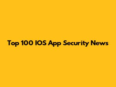 Top 100 IOS App Security News