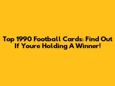 Top 1990 Football Cards: Find Out If You're Holding A Winner!