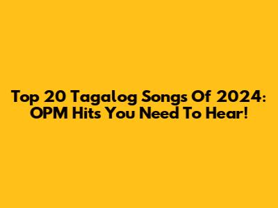 Top 20 Tagalog Songs Of 2024: OPM Hits You Need To Hear!