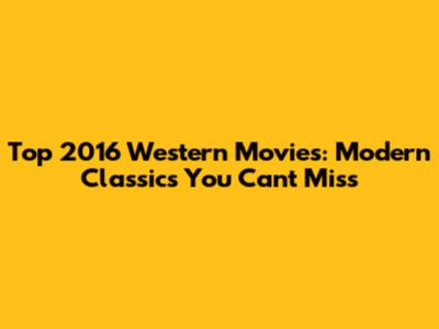 Top 2016 Western Movies: Modern Classics You Can't Miss