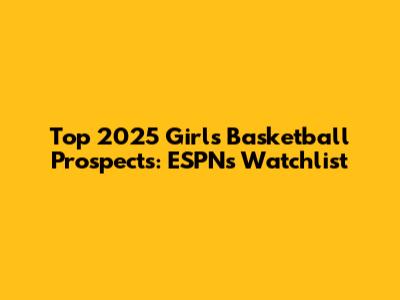 Top 2025 Girls Basketball Prospects: ESPN's Watchlist