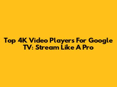 Top 4K Video Players For Google TV: Stream Like A Pro