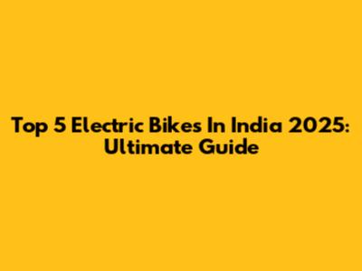 Top 5 Electric Bikes In India 2025: Ultimate Guide