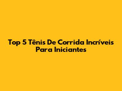 Top 5 Tênis De Corrida Incríveis Para Iniciantes