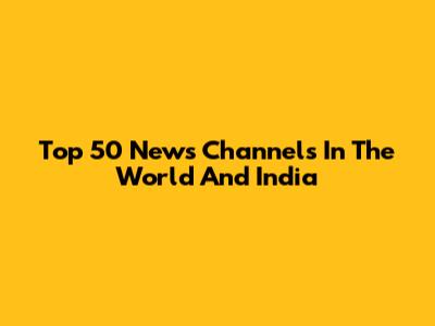 Top 50 News Channels In The World And India