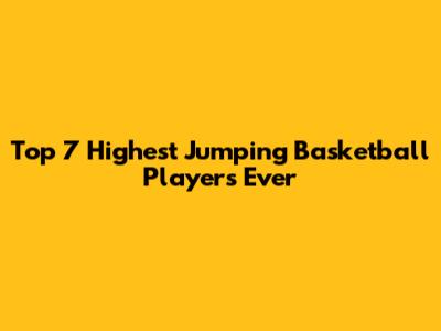 Top 7 Highest Jumping Basketball Players Ever