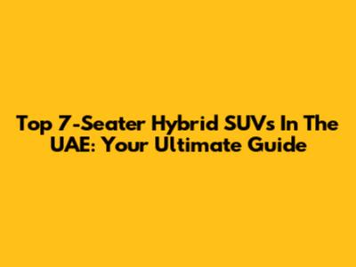Top 7-Seater Hybrid SUVs In The UAE: Your Ultimate Guide