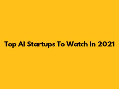 Top AI Startups To Watch In 2021