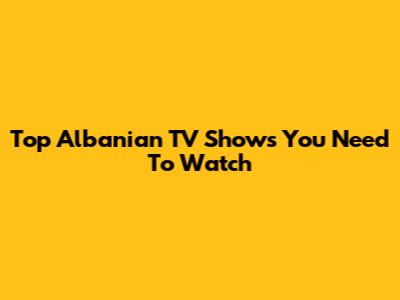 Top Albanian TV Shows You Need To Watch