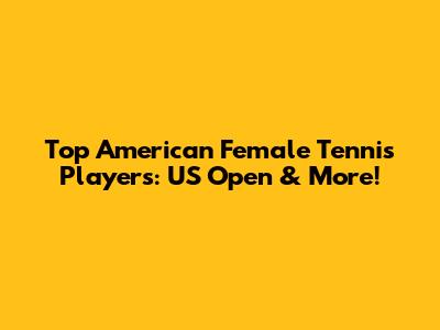 Top American Female Tennis Players: US Open & More!