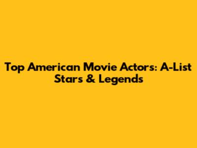 Top American Movie Actors: A-List Stars & Legends