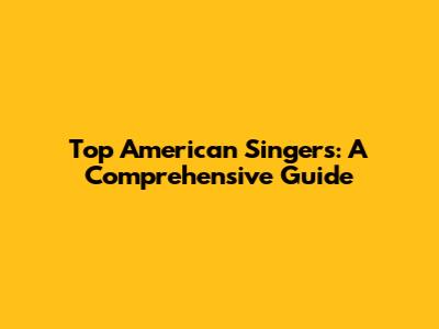 Top American Singers: A Comprehensive Guide