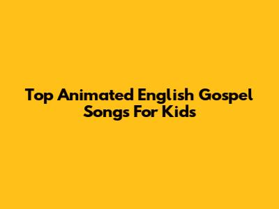 Top Animated English Gospel Songs For Kids