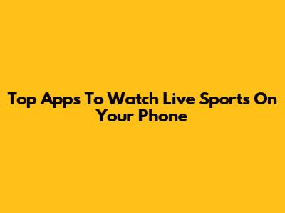 Top Apps To Watch Live Sports On Your Phone