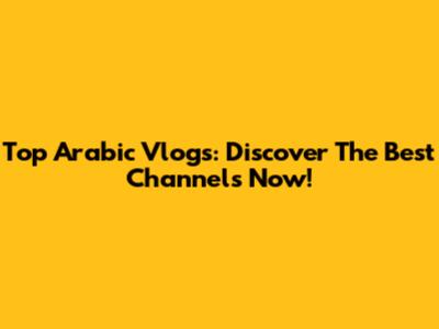 Top Arabic Vlogs: Discover The Best Channels Now!