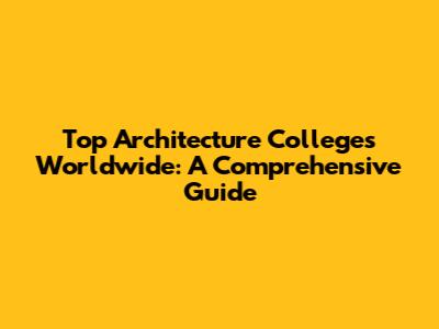 Top Architecture Colleges Worldwide: A Comprehensive Guide