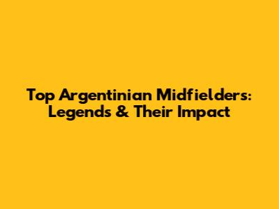 Top Argentinian Midfielders: Legends & Their Impact