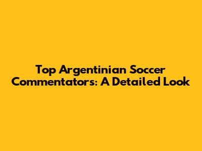 Top Argentinian Soccer Commentators: A Detailed Look