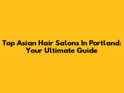Top Asian Hair Salons In Portland: Your Ultimate Guide