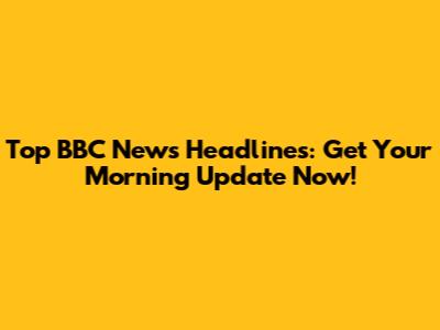 Top BBC News Headlines: Get Your Morning Update Now!