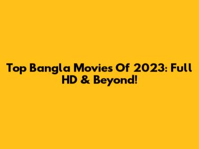 Top Bangla Movies Of 2023: Full HD & Beyond!