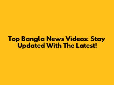 Top Bangla News Videos: Stay Updated With The Latest!