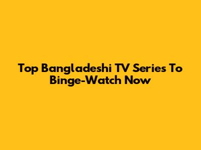 Top Bangladeshi TV Series To Binge-Watch Now