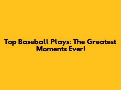 Top Baseball Plays: The Greatest Moments Ever!