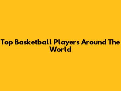 Top Basketball Players Around The World