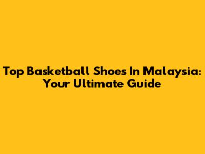 Top Basketball Shoes In Malaysia: Your Ultimate Guide