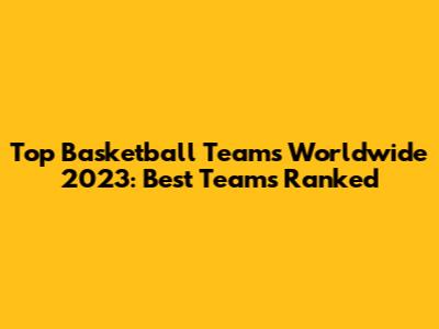 Top Basketball Teams Worldwide 2023: Best Teams Ranked