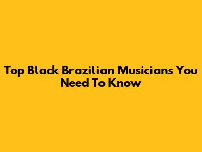 Top Black Brazilian Musicians You Need To Know