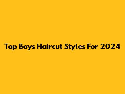 Top Boys Haircut Styles For 2024