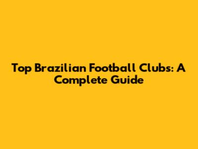 Top Brazilian Football Clubs: A Complete Guide