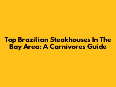 Top Brazilian Steakhouses In The Bay Area: A Carnivore's Guide