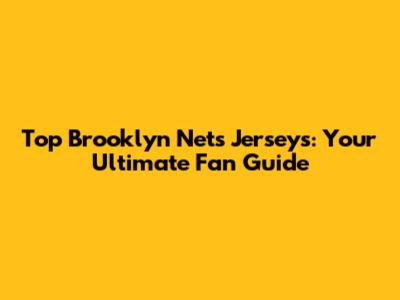 Top Brooklyn Nets Jerseys: Your Ultimate Fan Guide