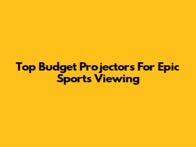 Top Budget Projectors For Epic Sports Viewing