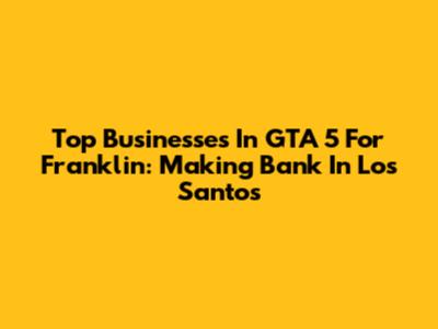 Top Businesses In GTA 5 For Franklin: Making Bank In Los Santos