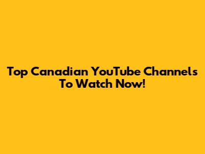 Top Canadian YouTube Channels To Watch Now!