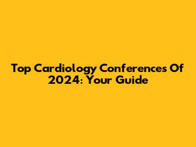 Top Cardiology Conferences Of 2024: Your Guide