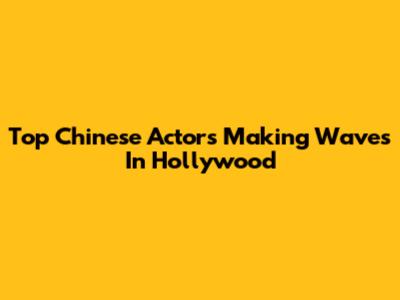 Top Chinese Actors Making Waves In Hollywood
