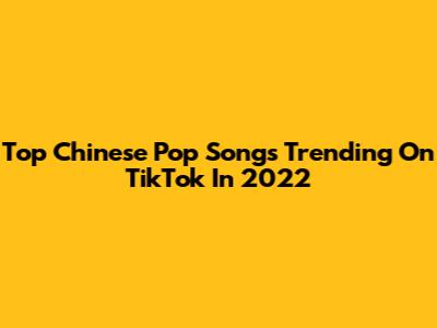 Top Chinese Pop Songs Trending On TikTok In 2022