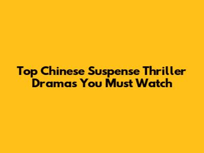 Top Chinese Suspense Thriller Dramas You Must Watch