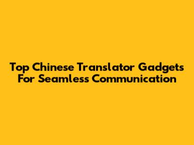 Top Chinese Translator Gadgets For Seamless Communication