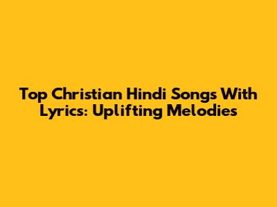 Top Christian Hindi Songs With Lyrics: Uplifting Melodies