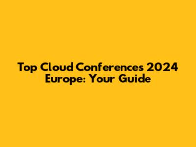 Top Cloud Conferences 2024 Europe: Your Guide
