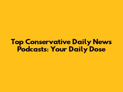 Top Conservative Daily News Podcasts: Your Daily Dose