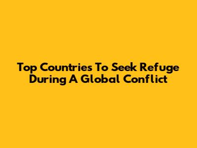 Top Countries To Seek Refuge During A Global Conflict