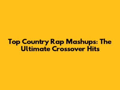 Top Country Rap Mashups: The Ultimate Crossover Hits