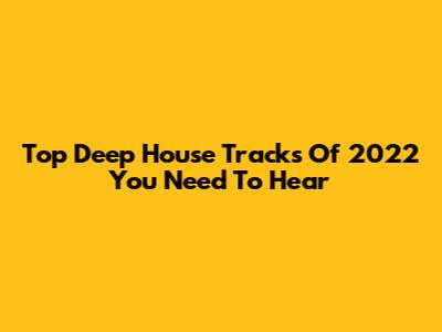 Top Deep House Tracks Of 2022 You Need To Hear
